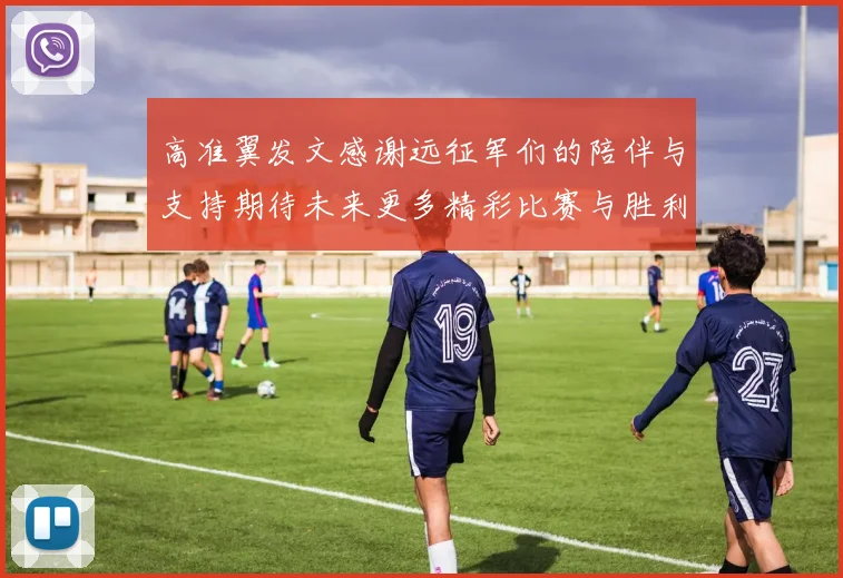 高准翼发文感谢远征军们的陪伴与支持期待未来更多精彩比赛与胜利
