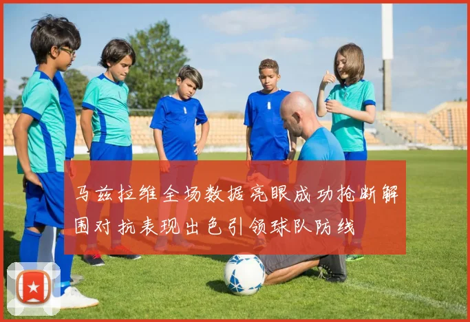 马兹拉维全场数据亮眼成功抢断解围对抗表现出色引领球队防线