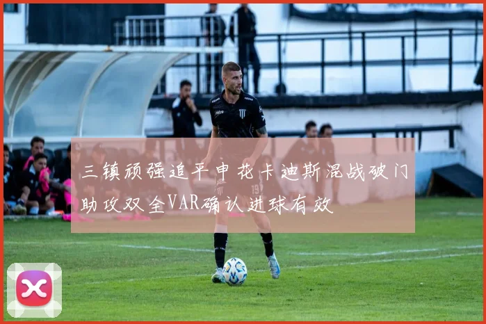 三镇顽强追平申花卡迪斯混战破门助攻双全VAR确认进球有效