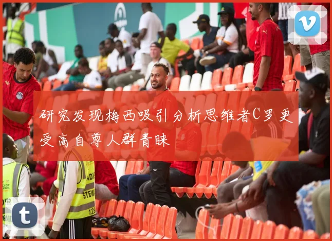 研究发现梅西吸引分析思维者C罗更受高自尊人群青睐