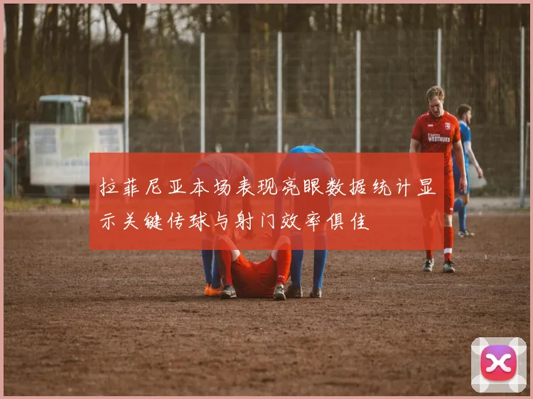拉菲尼亚本场表现亮眼数据统计显示关键传球与射门效率俱佳