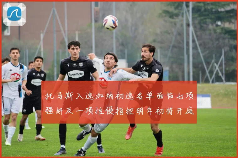 托马斯入选加纳初选名单面临七项强奸及一项性侵指控明年初将开庭审理
