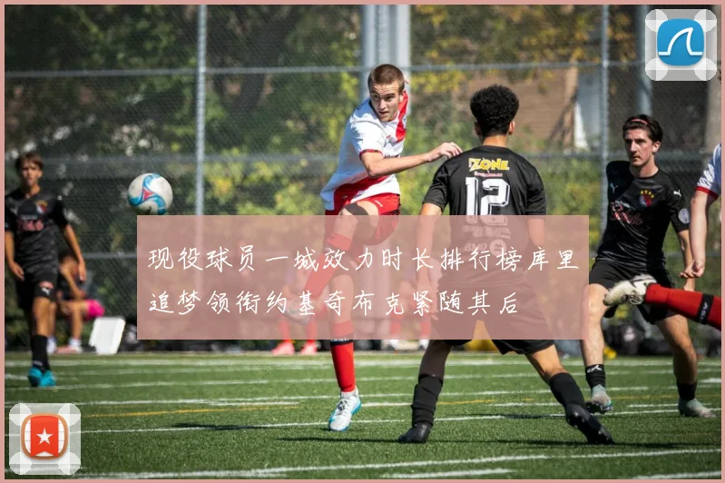 现役球员一城效力时长排行榜库里追梦领衔约基奇布克紧随其后