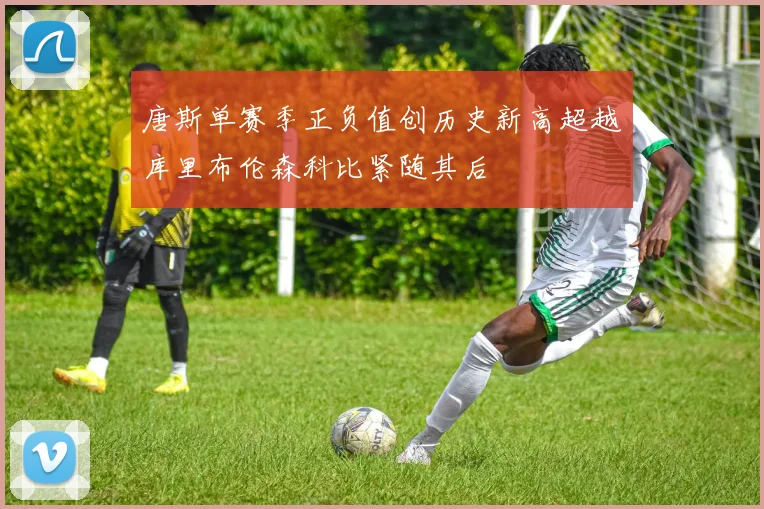 唐斯单赛季正负值创历史新高超越库里布伦森科比紧随其后