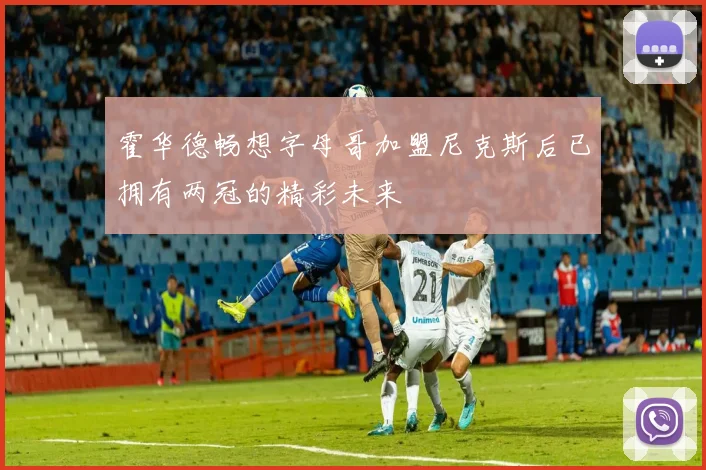霍华德畅想字母哥加盟尼克斯后已拥有两冠的精彩未来