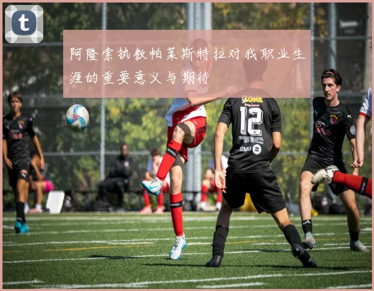 阿隆索执教帕莱斯特拉对我职业生涯的重要意义与期待