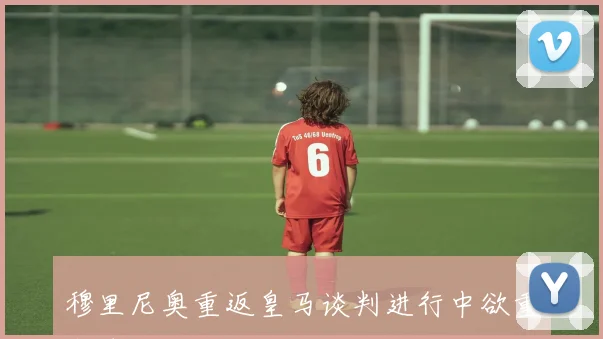 穆里尼奥重返皇马谈判进行中欲重塑球队精神面貌