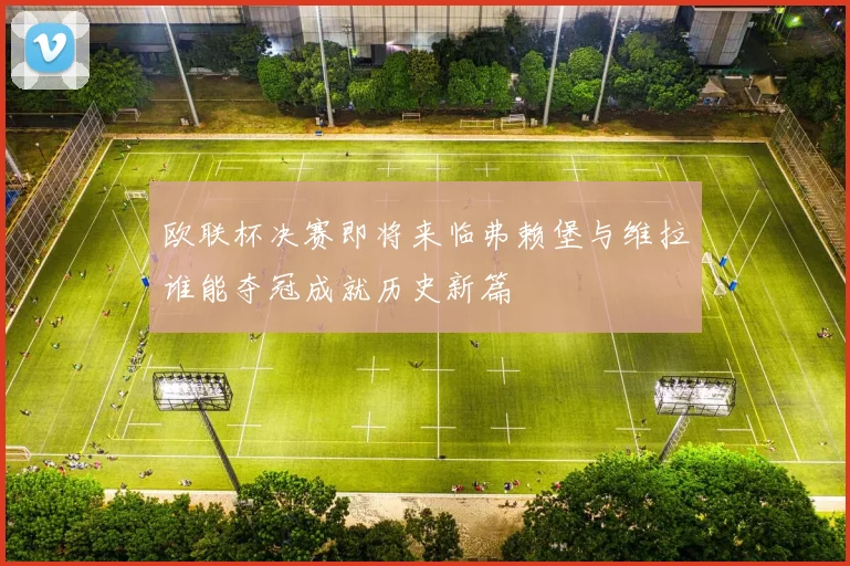 欧联杯决赛即将来临弗赖堡与维拉谁能夺冠成就历史新篇