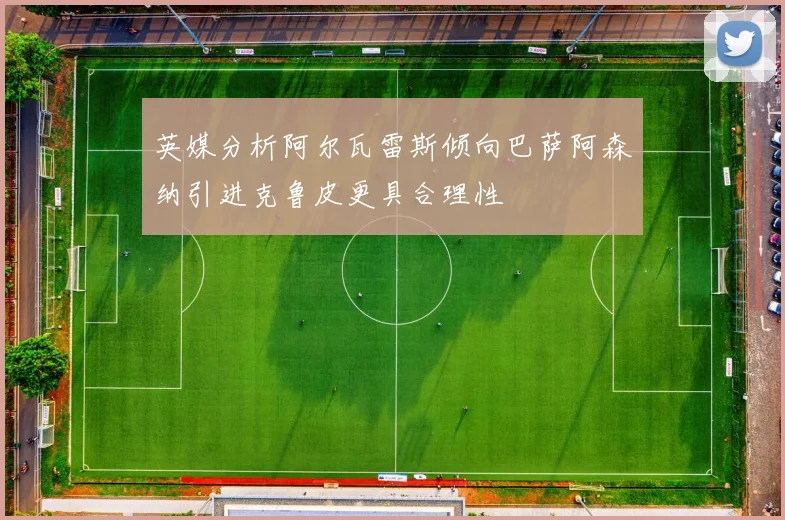 英媒分析阿尔瓦雷斯倾向巴萨阿森纳引进克鲁皮更具合理性