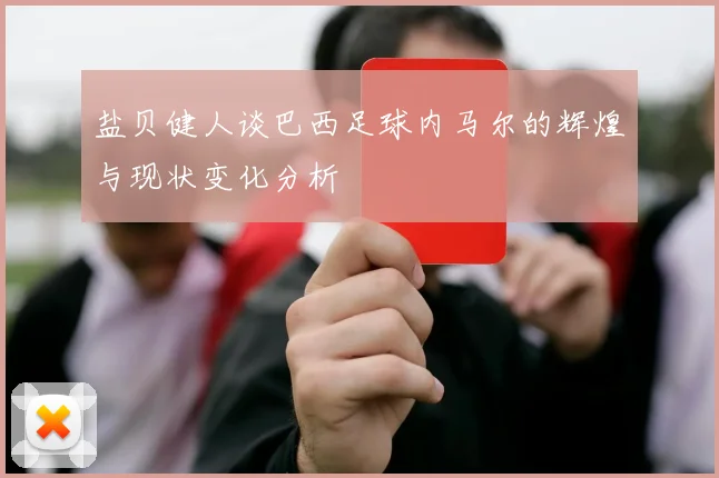 盐贝健人谈巴西足球内马尔的辉煌与现状变化分析