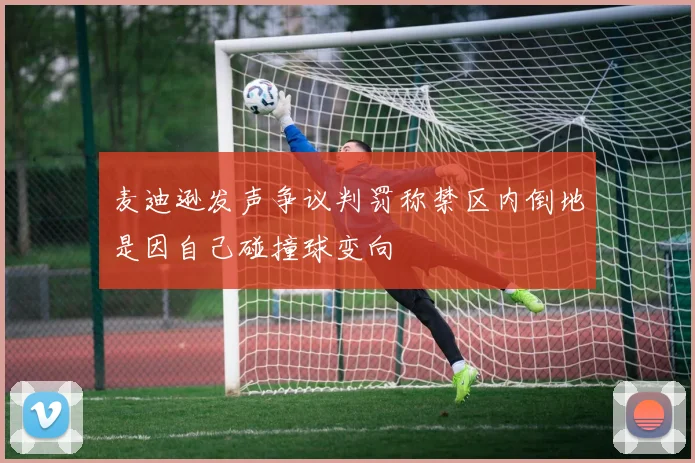 麦迪逊发声争议判罚称禁区内倒地是因自己碰撞球变向